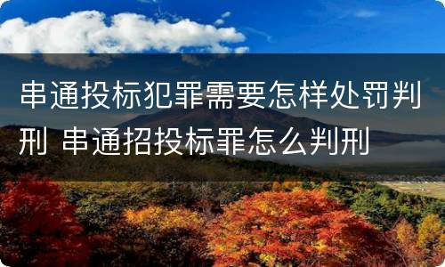 串通投标犯罪需要怎样处罚判刑 串通招投标罪怎么判刑