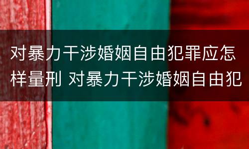 对暴力干涉婚姻自由犯罪应怎样量刑 对暴力干涉婚姻自由犯罪应怎样量刑呢