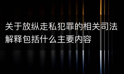 关于放纵走私犯罪的相关司法解释包括什么主要内容