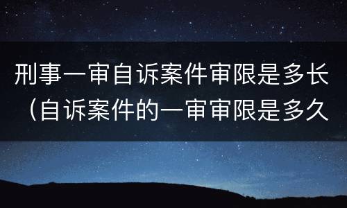 刑事一审自诉案件审限是多长（自诉案件的一审审限是多久）