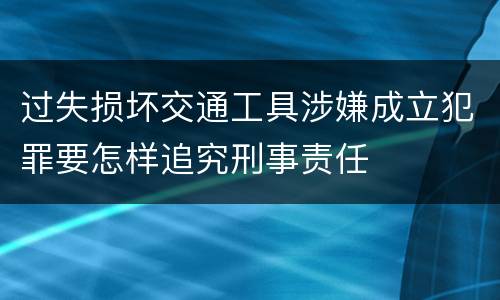 过失损坏交通工具涉嫌成立犯罪要怎样追究刑事责任
