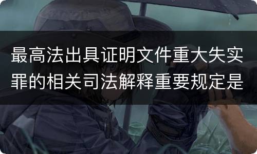最高法出具证明文件重大失实罪的相关司法解释重要规定是什么
