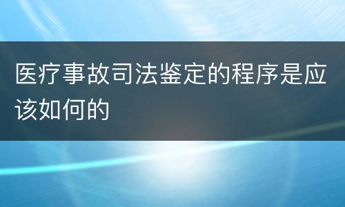 医疗事故司法鉴定的程序是应该如何的