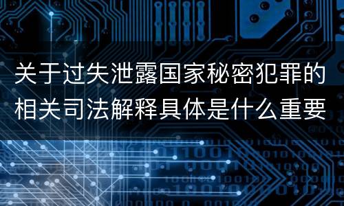 关于过失泄露国家秘密犯罪的相关司法解释具体是什么重要规定