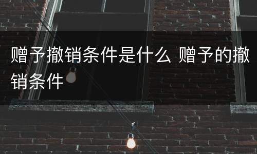 赠予撤销条件是什么 赠予的撤销条件