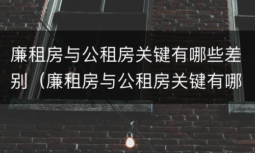 廉租房与公租房关键有哪些差别（廉租房与公租房关键有哪些差别和优势）
