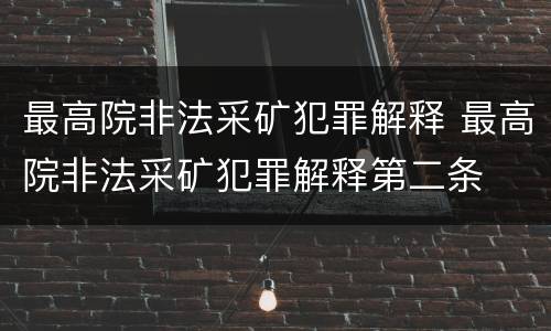 最高院非法采矿犯罪解释 最高院非法采矿犯罪解释第二条
