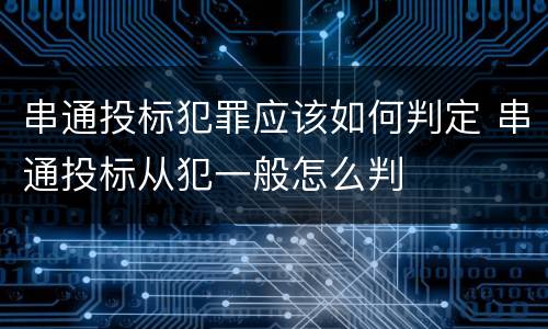 串通投标犯罪应该如何判定 串通投标从犯一般怎么判