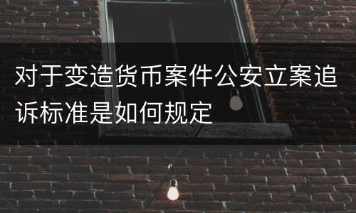 对于变造货币案件公安立案追诉标准是如何规定