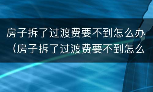 房子拆了过渡费要不到怎么办（房子拆了过渡费要不到怎么办）