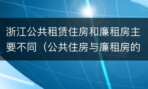 浙江公共租赁住房和廉租房主要不同（公共住房与廉租房的区别）