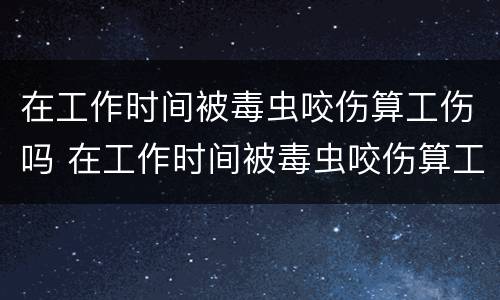 在工作时间被毒虫咬伤算工伤吗 在工作时间被毒虫咬伤算工伤吗赔偿多少
