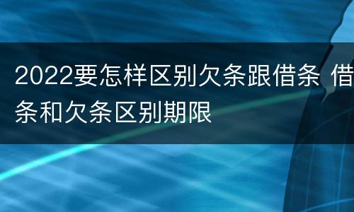 2022要怎样区别欠条跟借条 借条和欠条区别期限