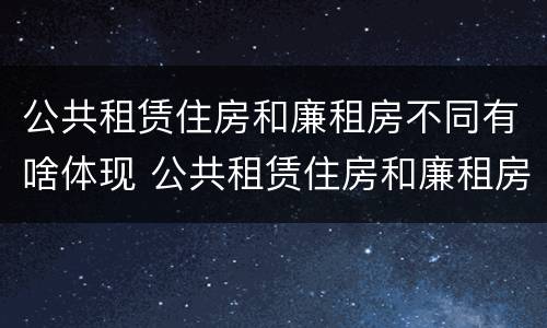 公共租赁住房和廉租房不同有啥体现 公共租赁住房和廉租房的区别