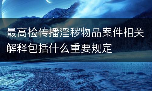 最高检传播淫秽物品案件相关解释包括什么重要规定