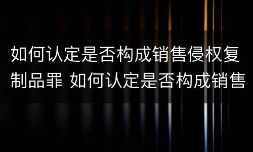 如何认定是否构成销售侵权复制品罪 如何认定是否构成销售侵权复制品罪行为