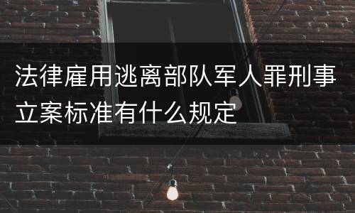法律雇用逃离部队军人罪刑事立案标准有什么规定