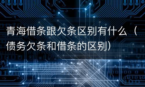 青海借条跟欠条区别有什么（债务欠条和借条的区别）