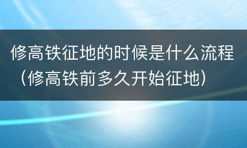 修高铁征地的时候是什么流程（修高铁前多久开始征地）