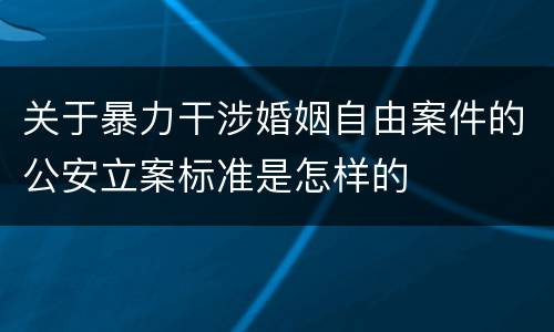 关于暴力干涉婚姻自由案件的公安立案标准是怎样的