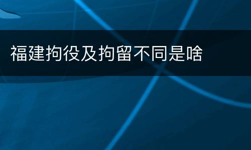 福建拘役及拘留不同是啥