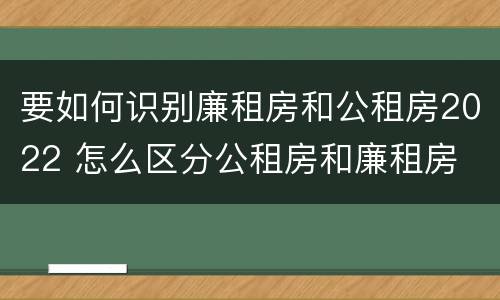 要如何识别廉租房和公租房2022 怎么区分公租房和廉租房