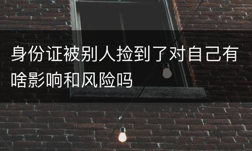 身份证被别人捡到了对自己有啥影响和风险吗