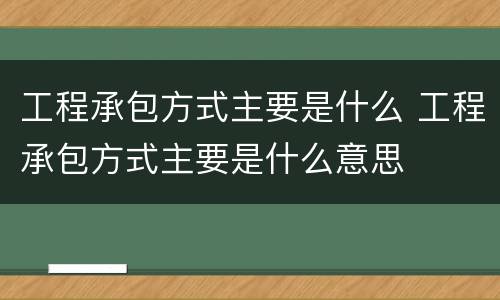 工程承包方式主要是什么 工程承包方式主要是什么意思