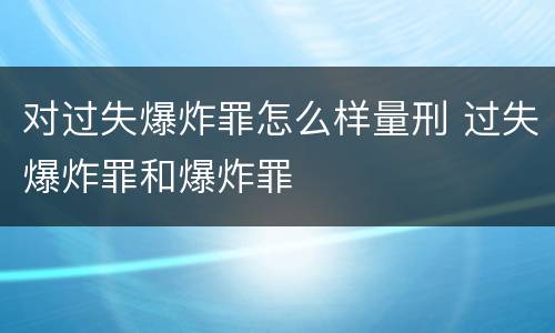 对过失爆炸罪怎么样量刑 过失爆炸罪和爆炸罪