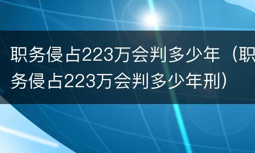 职务侵占223万会判多少年（职务侵占223万会判多少年刑）