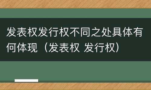 发表权发行权不同之处具体有何体现（发表权 发行权）