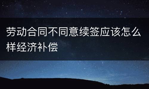 劳动合同不同意续签应该怎么样经济补偿