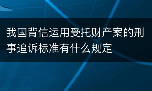 我国背信运用受托财产案的刑事追诉标准有什么规定