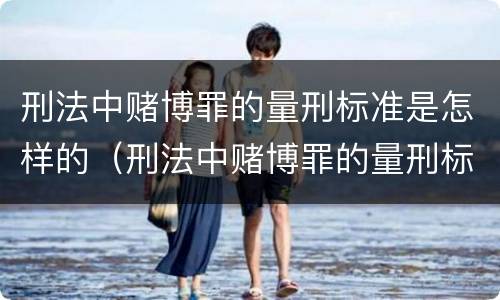 刑法中赌博罪的量刑标准是怎样的（刑法中赌博罪的量刑标准是怎样的呢）