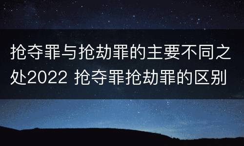 抢夺罪与抢劫罪的主要不同之处2022 抢夺罪抢劫罪的区别