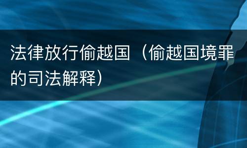 法律放行偷越国（偷越国境罪的司法解释）
