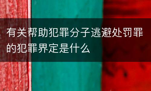 有关帮助犯罪分子逃避处罚罪的犯罪界定是什么