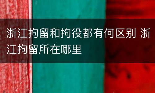 浙江拘留和拘役都有何区别 浙江拘留所在哪里