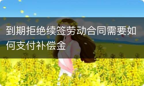 到期拒绝续签劳动合同需要如何支付补偿金