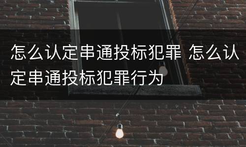 怎么认定串通投标犯罪 怎么认定串通投标犯罪行为