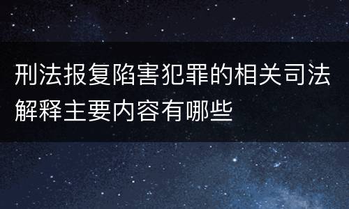 刑法报复陷害犯罪的相关司法解释主要内容有哪些