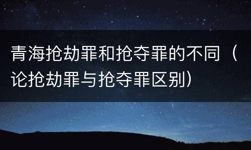 青海抢劫罪和抢夺罪的不同（论抢劫罪与抢夺罪区别）
