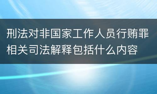 刑法对非国家工作人员行贿罪相关司法解释包括什么内容