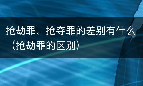 抢劫罪、抢夺罪的差别有什么（抢劫罪的区别）