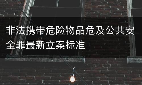 非法携带危险物品危及公共安全罪最新立案标准