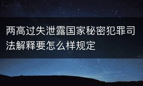 两高过失泄露国家秘密犯罪司法解释要怎么样规定