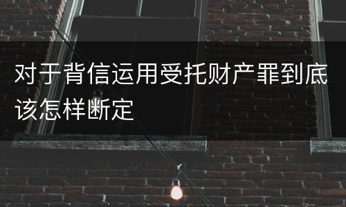对于背信运用受托财产罪到底该怎样断定