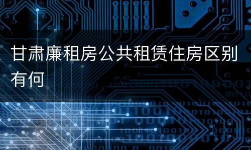 甘肃廉租房公共租赁住房区别有何