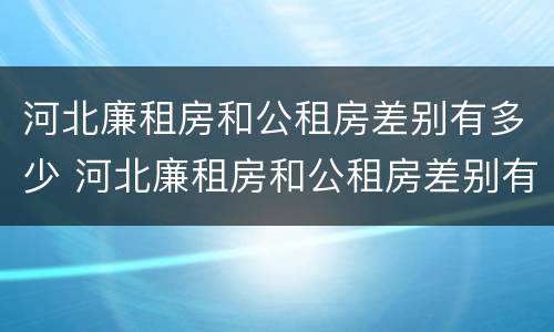 河北廉租房和公租房差别有多少 河北廉租房和公租房差别有多少套房
