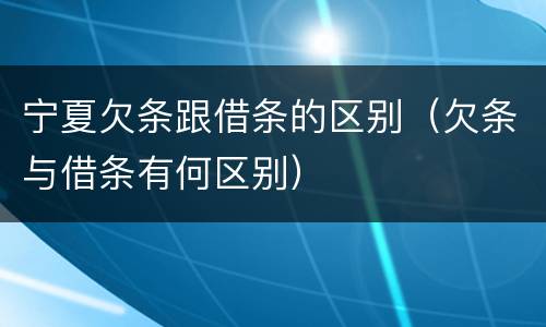 宁夏欠条跟借条的区别（欠条与借条有何区别）
